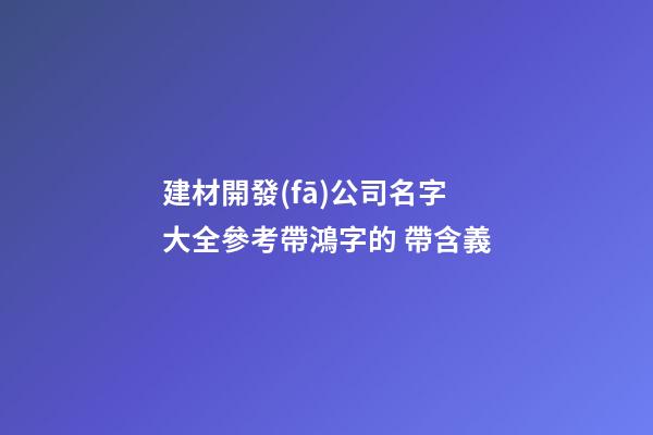 建材開發(fā)公司名字大全參考帶鴻字的 帶含義-第1張-公司起名-玄機(jī)派